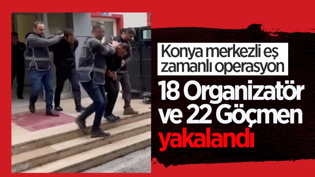 Konya merkezli eş zamanlı operasyon: 18 organizatör ve 22 göçmen yakalandı