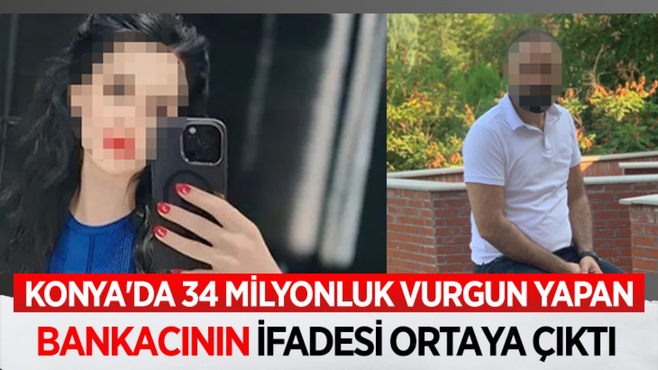 Konya’da 34 milyonluk vurgun yapan bankacının ifadesi ortaya çıktı