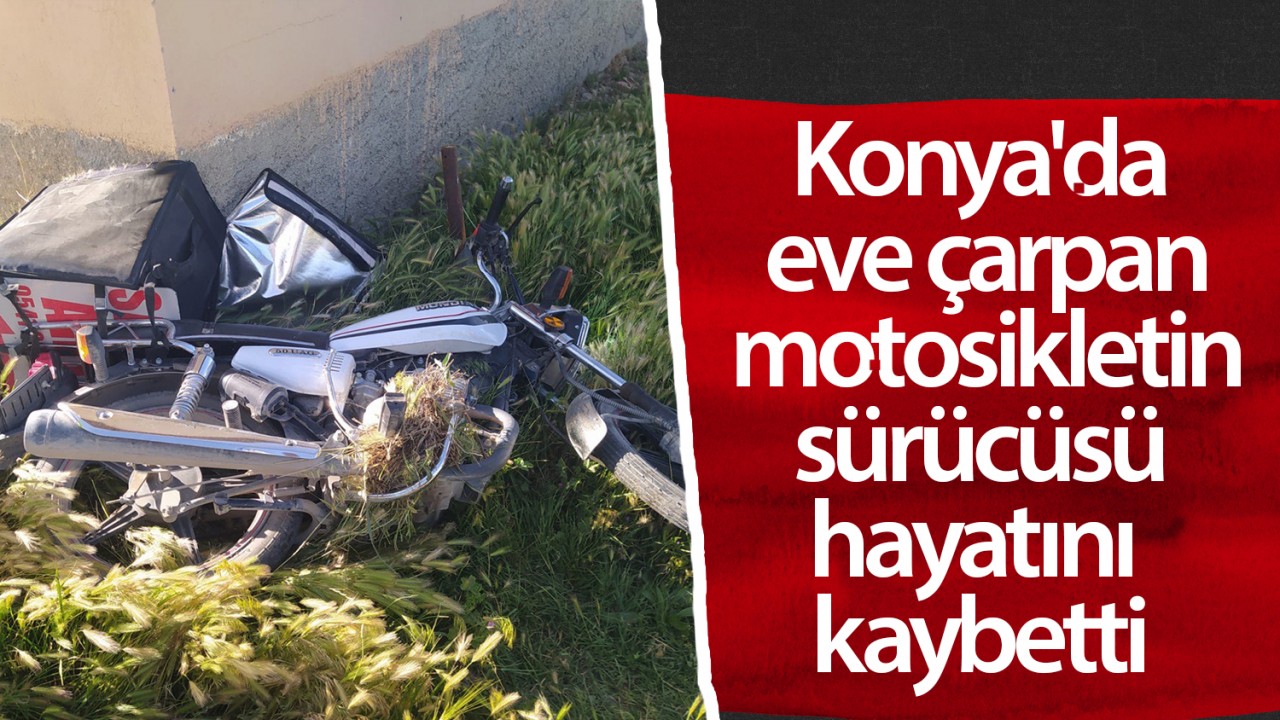 Konya’da eve çarpan motosikletin sürücüsü hayatını kaybetti