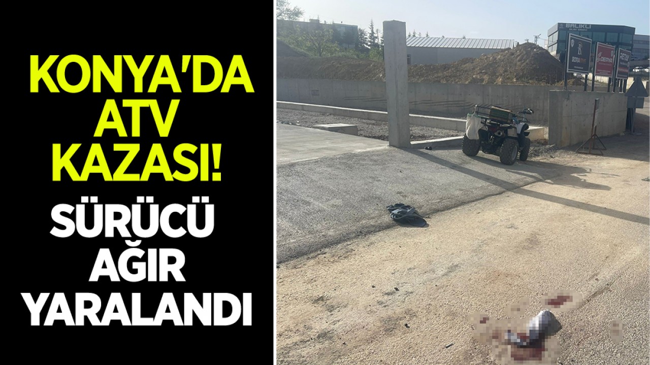 Konya’da ATV kazası: Sürücü ağır yaralandı