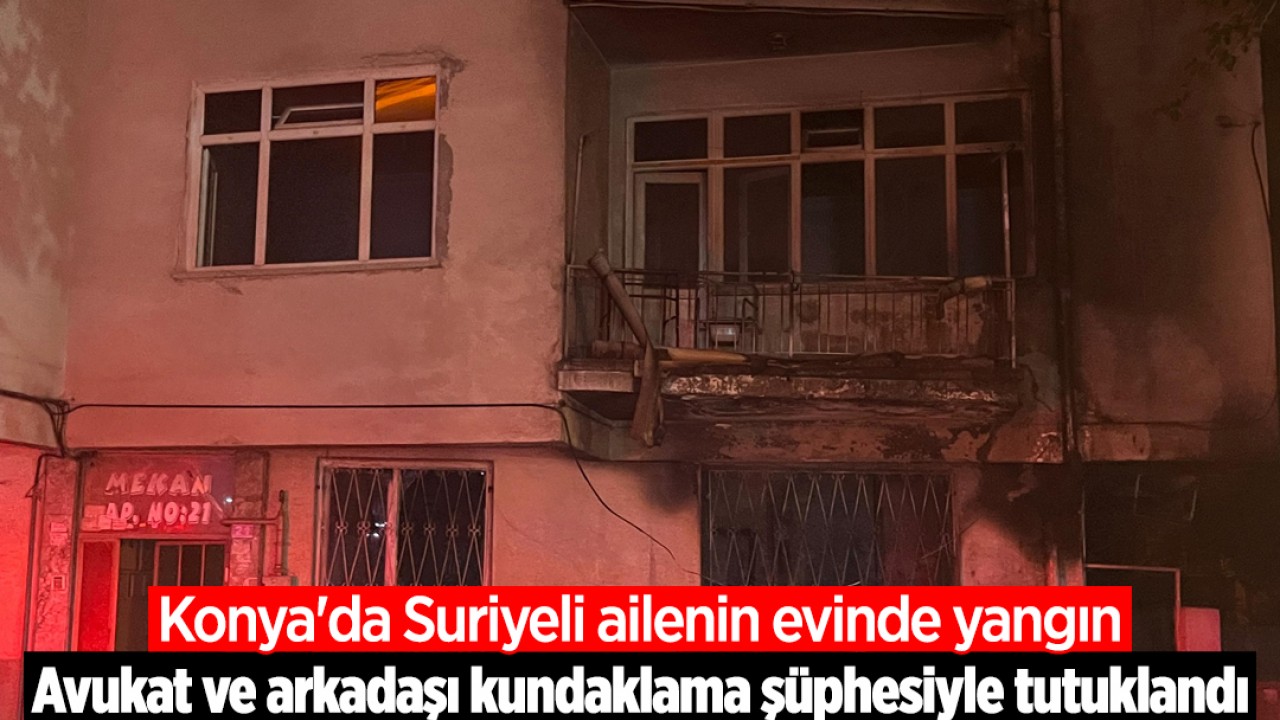 Konya’da Suriyeli ailenin evinde yangın! Avukat ve arkadaşı kundaklama şüphesiyle tutuklandı