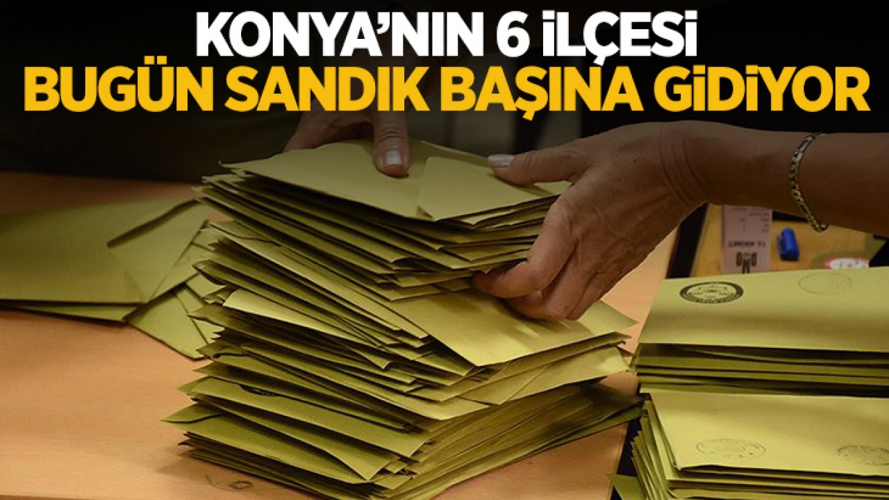 Konya’nın 6 ilçesi bugün sandık başına gidiyor
