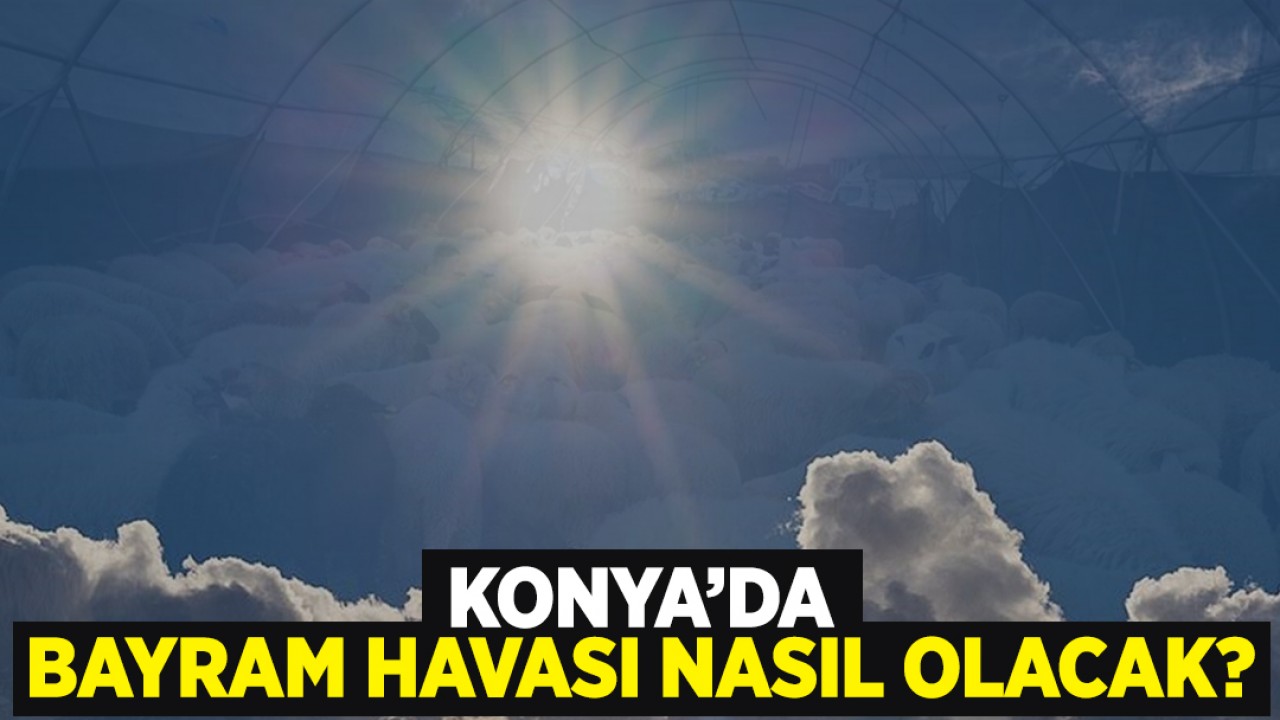 Konya'da bayram havası nasıl olacak? Kurban Bayramı 1, 2, 3, 4. günü hava durumu nasıl? 