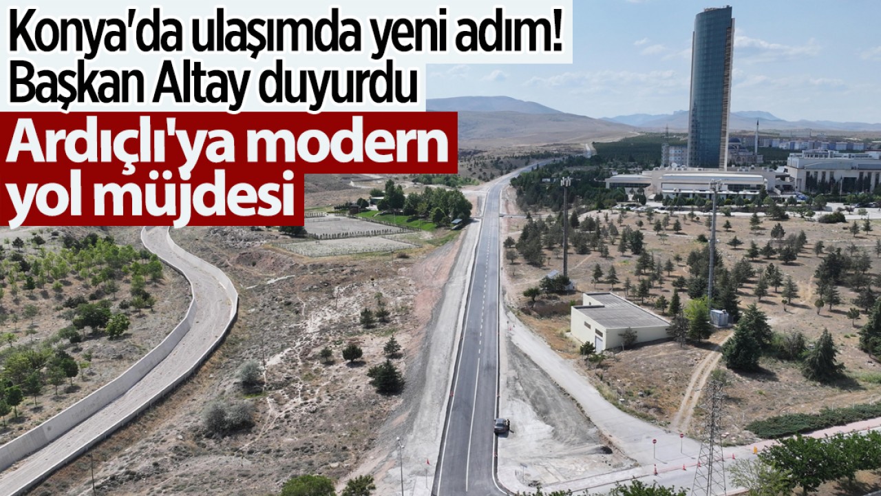 Konya’da ulaşımda yeni adım! Başkan Altay duyurdu: Ardıçlı’ya modern yol müjdesi