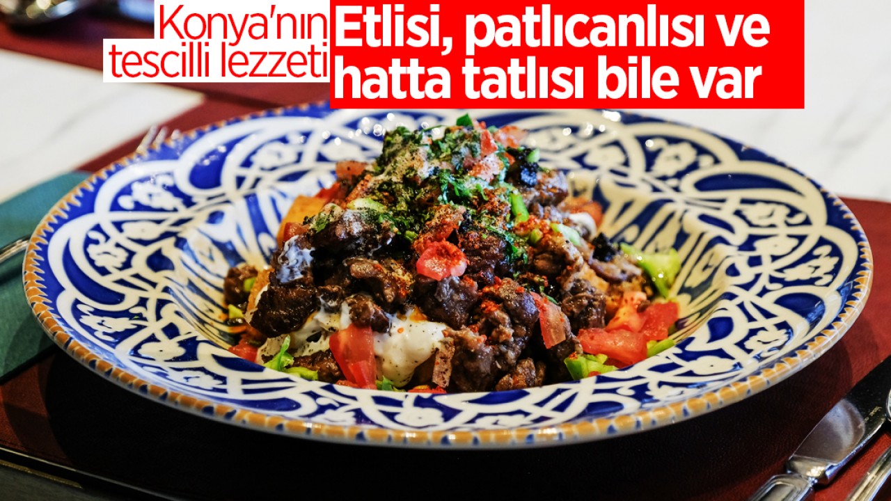 Konya’nın tescilli lezzeti: Etlisi, patlıcanlısı ve hatta tatlısı bile var