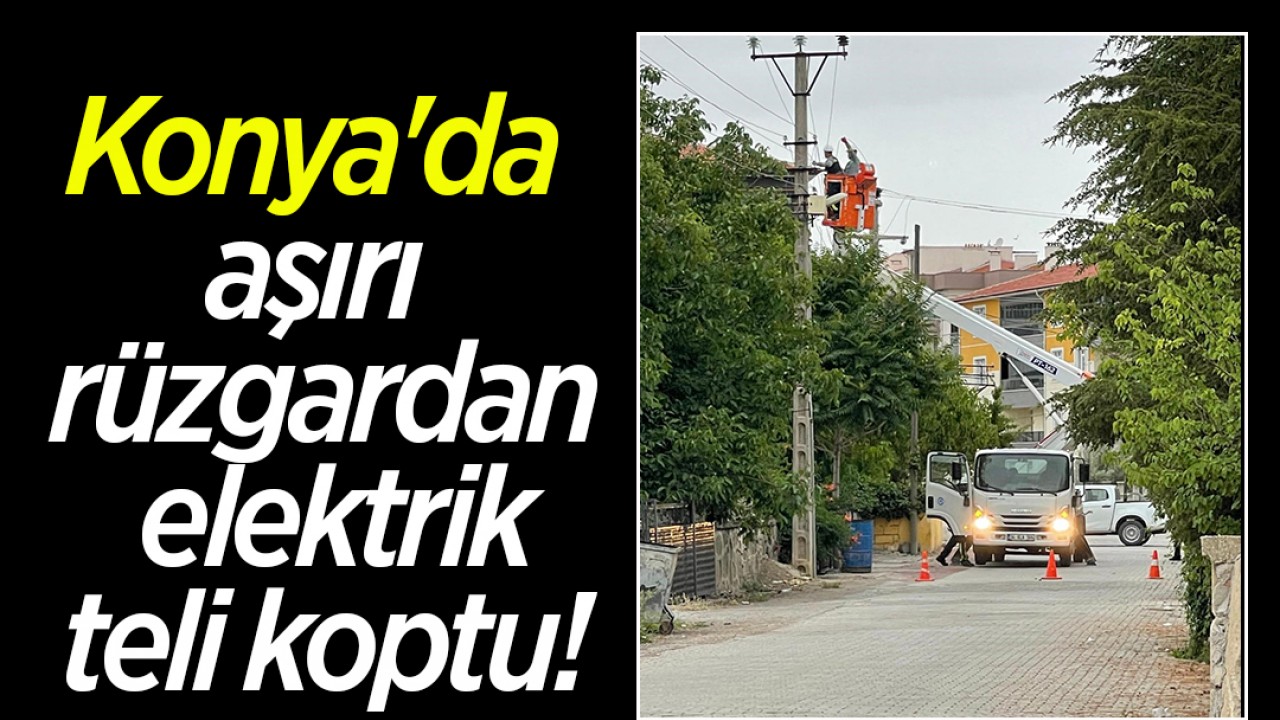 Konya’da aşırı rüzgardan elektrik teli koptu, mahalle elektriksiz kaldı
